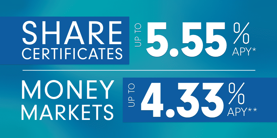Share Certificates up to 5.55% APY*. Money markets up to 4.33% APY*.
