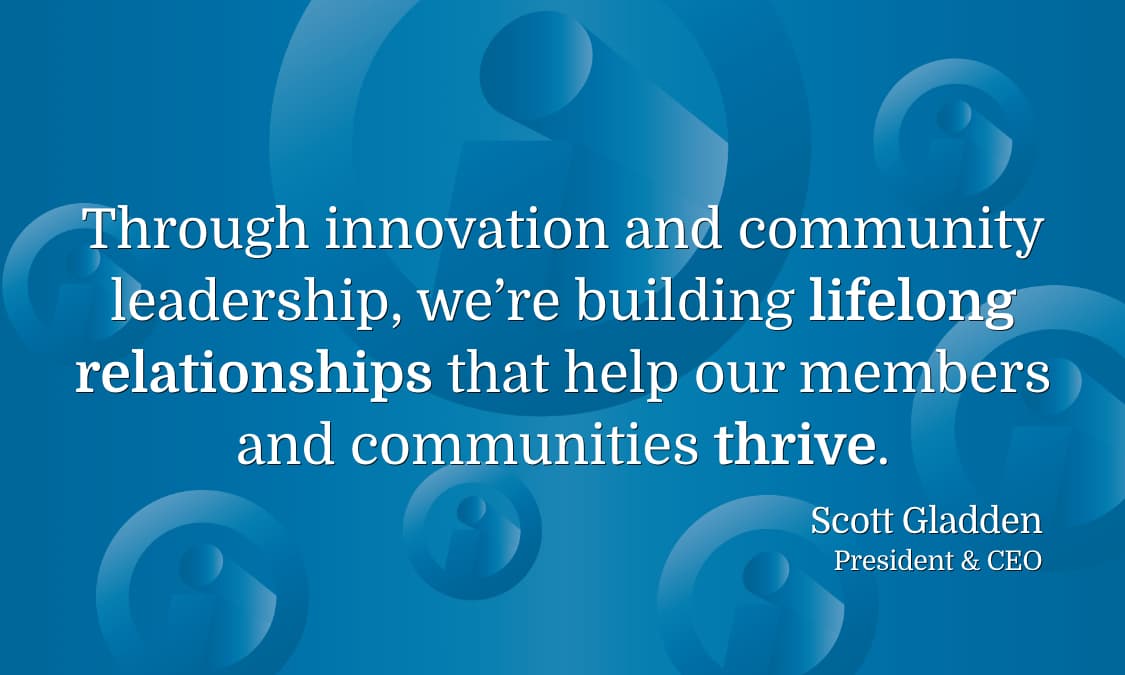Quote by Scott Gladden: Through innovation and community leadership, we're building lifelong relationships that help our members and communitues thrive.